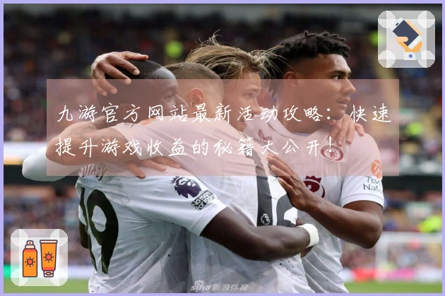 九游官方网站最新活动攻略：快速提升游戏收益的秘籍大公开！