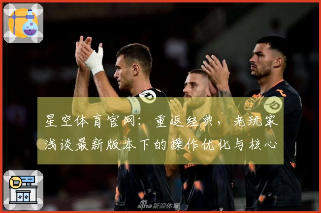 星空体育官网：重返经典，老玩家浅谈最新版本下的操作优化与核心玩法新体验
