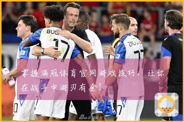 掌握满冠体育官网游戏技巧,让你在战斗中游刃有余!