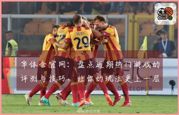 华体会官网：盘点近期热门游戏的评测与技巧，让你的玩法更上一层楼