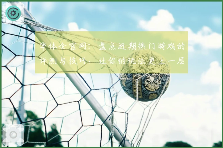 华体会官网：盘点近期热门游戏的评测与技巧，让你的玩法更上一层楼