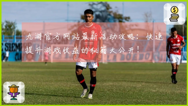 九游官方网站最新活动攻略：快速提升游戏收益的秘籍大公开！