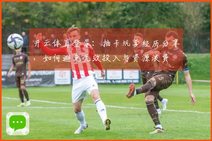 开云体育登录：抽卡坑爹经历分享，如何避免无效投入与资源浪费