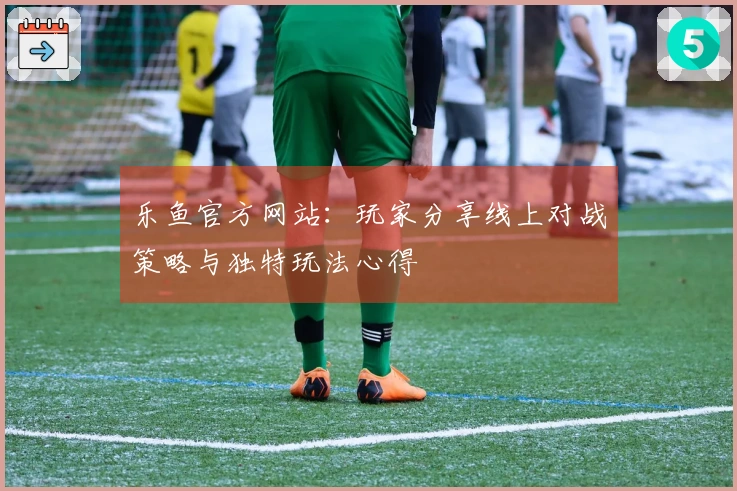 乐鱼官方网站：玩家分享线上对战策略与独特玩法心得